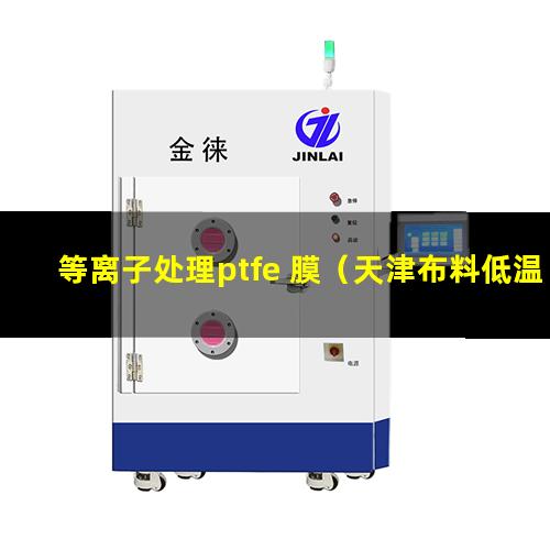 等离子处理ptfe 膜（天津布料低温等离子处理机厂家报价多少钱）